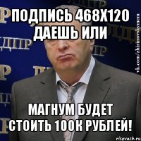 подпись 468х120 даешь или магнум будет стоить 100к рублей!