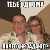 тебе одному ничего не задают?