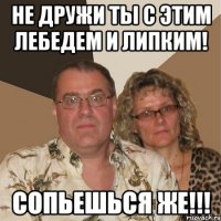 не дружи ты с этим лебедем и липким! сопьешься же!!!