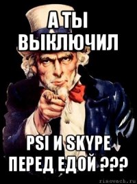 а ты выключил psi и skype перед едой ???