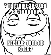 а ты тоже заходя в столовку берешь только хлеб?