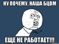 ну почему, наша бцвм еще не работает!!!