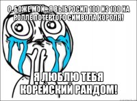 о, боже мой...я выбросил 100 из 100 на ролле потертого символа короля! я люблю тебя корейский рандом!