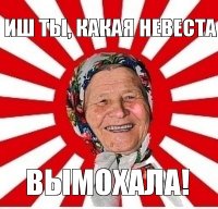 иш ты, какая невеста вымохала!