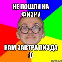 не пошли на физру нам завтра пизда :d