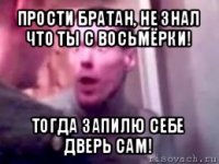 прости братан, не знал что ты с восьмёрки! тогда запилю себе дверь сам!