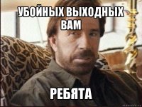 убойных выходных вам ребята