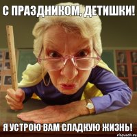 я устрою вам сладкую жизнь! с праздником, детишки!