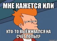 мне кажется или кто-то выёживался на счёт попы!?