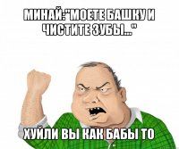 минай:"моете башку и чистите зубы..." хуйли вы как бабы то