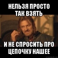 нельзя просто так взять и не спросить про цепочку нашее