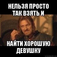 нельзя просто так взять и найти хорошую девушку