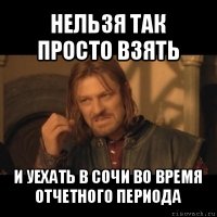 нельзя так просто взять и уехать в сочи во время отчетного периода