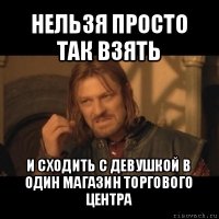 нельзя просто так взять и сходить с девушкой в один магазин торгового центра