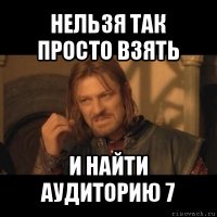 нельзя так просто взять и найти аудиторию 7