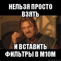 нельзя просто взять и вставить фильтры в м10м