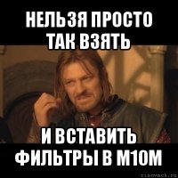 нельзя просто так взять и вставить фильтры в м10м