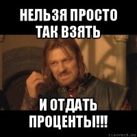 нельзя просто так взять и отдать проценты!!!