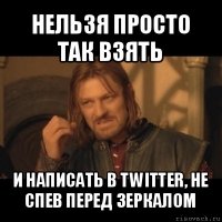 нельзя просто так взять и написать в twitter, не спев перед зеркалом