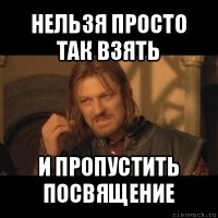 нельзя просто так взять и пропустить посвящение