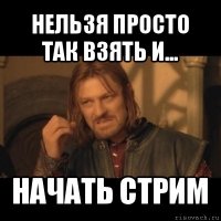 нельзя просто так взять и... начать стрим