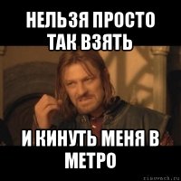 нельзя просто так взять и кинуть меня в метро