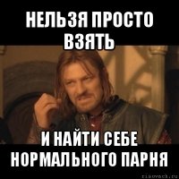 нельзя просто взять и найти себе нормального парня