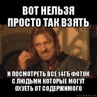 вот нельзя просто так взять и посмотреть все 14гб фоток с людьми которые могут охуеть от содержимого