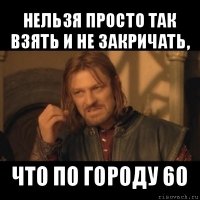 нельзя просто так взять и не закричать, что по городу 60