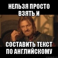 нельзя просто взять и составить текст по английскому