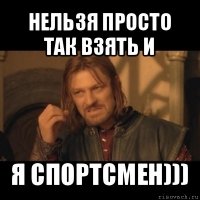 нельзя просто так взять и я спортсмен)))