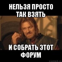 нельзя просто так взять и собрать этот форум