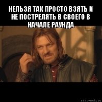 нельзя так просто взять и не пострелять в своего в начале раунда 