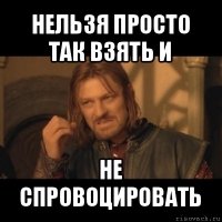 нельзя просто так взять и не спровоцировать