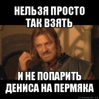 нельзя просто так взять и не попарить дениса на пермяка