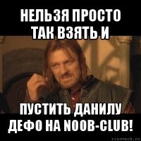 нельзя просто так взять и пустить данилу дефо на noob-club!