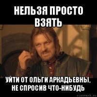 нельзя просто взять уйти от ольги аркадьевны, не спросив что-нибудь