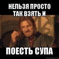 нельзя просто так взять и поесть супа