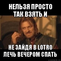 нельзя просто так взять и не зайдя в lotro лечь вечером спать