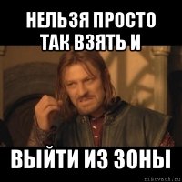 нельзя просто так взять и выйти из зоны