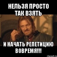 нельзя просто так взять и начать репетицию вовремя!!!