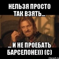 нельзя просто так взять... ... и не проебать барселоне))) (с)