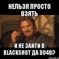 нельзя просто взять и не зайти в blackshot да du4b?