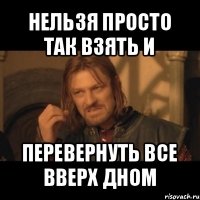 нельзя просто так взять и перевернуть все вверх дном