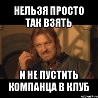 нельзя просто так взять и не пустить компанца в клуб