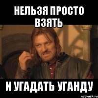 нельзя просто взять и угадать уганду