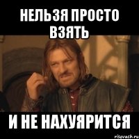 нельзя просто взять и не нахуярится