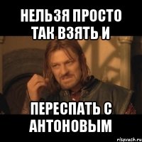 нельзя просто так взять и переспать с антоновым