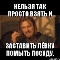 нельзя так просто взять и заставить лёвку помыть посуду.