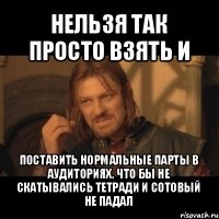 нельзя так просто взять и поставить нормальные парты в аудиториях, что бы не скатывались тетради и сотовый не падал